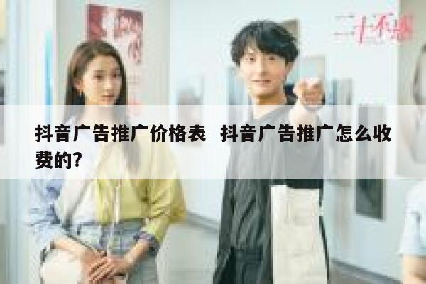 抖音广告推广价格表  抖音广告推广怎么收费的?