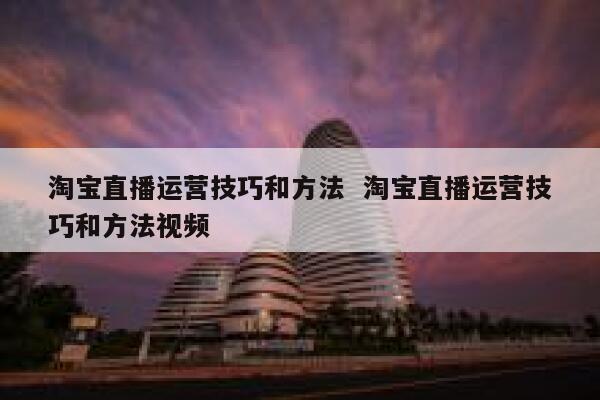 淘宝直播运营技巧和方法 淘宝直播运营技巧和方法视频