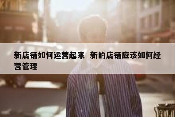 新店铺如何运营起来  新的店铺应该如何经营管理 第1张