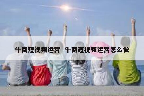 牛商短视频运营 牛商短视频运营怎么做