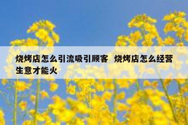 烧烤店怎么引流吸引顾客 烧烤店怎么经营生意才能火