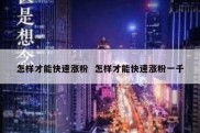 怎样才能快速涨粉  怎样才能快速涨粉一千