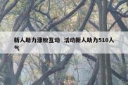新人助力涨粉互动  活动新人助力510人气