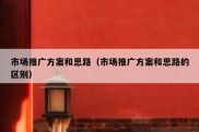 市场推广方案和思路（市场推广方案和思路的区别）