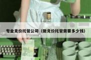 专业竞价托管公司（做竞价托管需要多少钱）
