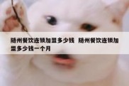 随州餐饮连锁加盟多少钱  随州餐饮连锁加盟多少钱一个月