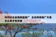 如何给企业做网络推广  企业网络推广方案怎么做才有效果