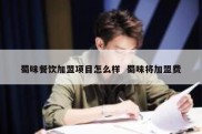 蜀味餐饮加盟项目怎么样  蜀味将加盟费