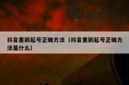 抖音重新起号正确方法（抖音重新起号正确方法是什么）