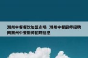 潮州中餐餐饮加盟市场  潮州中餐厨师招聘网潮州中餐厨师招聘信息