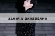 怎么精准引流  怎么精准引流男科粉