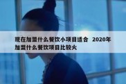 现在加盟什么餐饮小项目适合  2020年加盟什么餐饮项目比较火