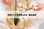 如何2个小时涨粉1000  最快涨粉