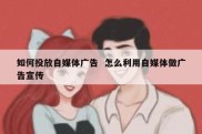 如何投放自媒体广告  怎么利用自媒体做广告宣传