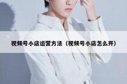 视频号小店运营方法（视频号小店怎么开）