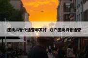 医院抖音代运营哪家好  妇产医院抖音运营