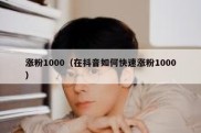 涨粉1000（在抖音如何快速涨粉1000）