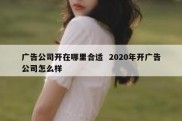 广告公司开在哪里合适  2020年开广告公司怎么样