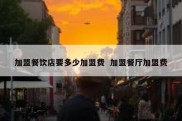 加盟餐饮店要多少加盟费  加盟餐厅加盟费