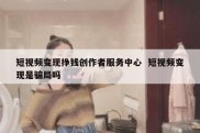 短视频变现挣钱创作者服务中心  短视频变现是骗局吗