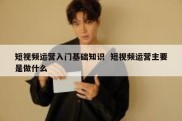 短视频运营入门基础知识  短视频运营主要是做什么