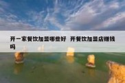 开一家餐饮加盟哪些好  开餐饮加盟店赚钱吗