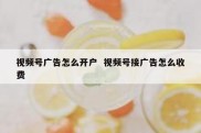 视频号广告怎么开户  视频号接广告怎么收费