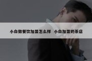 小白做餐饮加盟怎么样  小白加盟奶茶店