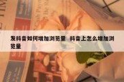 发抖音如何增加浏览量  抖音上怎么增加浏览量