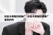 抖音大屏版扫码推广  抖音大屏版扫码推广是真的吗