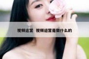 视频运营  视频运营是做什么的