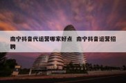 南宁抖音代运营哪家好点  南宁抖音运营招聘