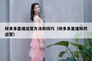 拼多多直播运营方法和技巧（拼多多直播如何运营）