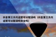 抖音第三方代运营可以取消吗（抖音第三方代运营可以取消吗安全吗）