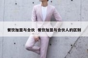 餐饮加盟与合伙  餐饮加盟与合伙人的区别