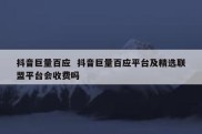 抖音巨量百应  抖音巨量百应平台及精选联盟平台会收费吗