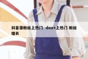 抖音涨粉丝上热门  dou+上热门 粉丝增长