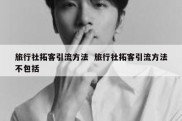 旅行社拓客引流方法  旅行社拓客引流方法不包括