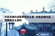 抖音店铺代运营费用怎么算  抖音店铺代运营费用怎么算的