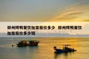 郑州烤鸭餐饮加盟报价多少  郑州烤鸭餐饮加盟报价多少钱