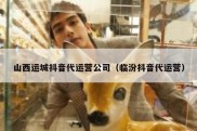 山西运城抖音代运营公司（临汾抖音代运营）
