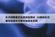 长沙招聘餐饮加盟创业顾问  58同城长沙餐饮加盟长沙餐饮加盟信息网