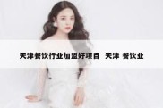 天津餐饮行业加盟好项目  天津 餐饮业