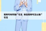 视频号如何推广引流  微信视频号怎么推广引流