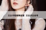 三公子短视频运营  三公子公众号
