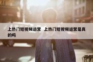 上热门短视频运营  上热门短视频运营是真的吗