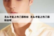 怎么才能上热门涨粉丝  怎么才能上热门涨粉丝呢