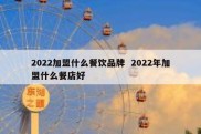 2022加盟什么餐饮品牌  2022年加盟什么餐店好