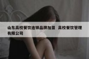 山东高校餐饮连锁品牌加盟  高校餐饮管理有限公司