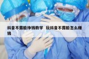 抖音不露脸挣钱教学  玩抖音不露脸怎么赚钱